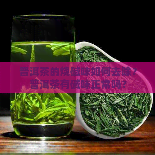 普洱茶的烧碱味如何去除？普洱茶有碱味正常吗？