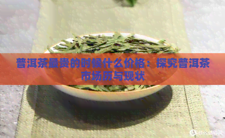 普洱茶最贵的时候什么价格：探究普洱茶市场历与现状