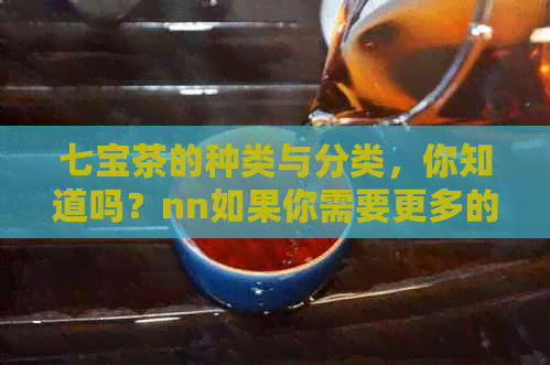 七宝茶的种类与分类，你知道吗？nn如果你需要更多的帮助，请告诉我。