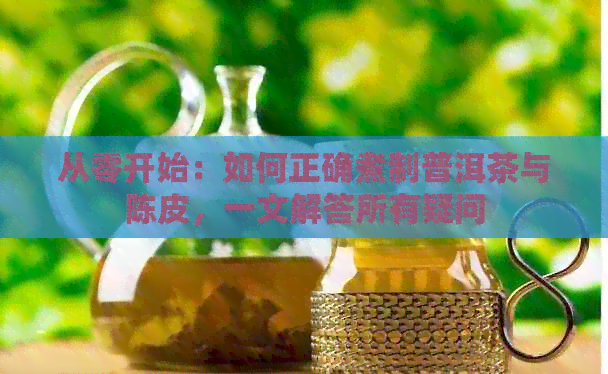 从零开始：如何正确煮制普洱茶与陈皮，一文解答所有疑问