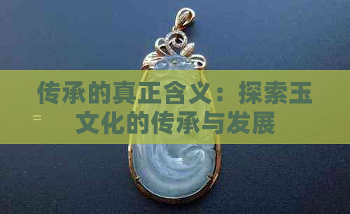 传承的真正含义：探索玉文化的传承与发展