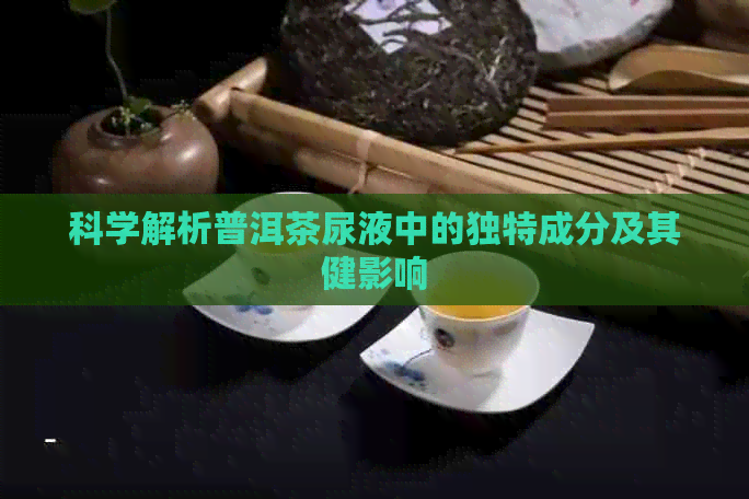 科学解析普洱茶尿液中的独特成分及其健影响