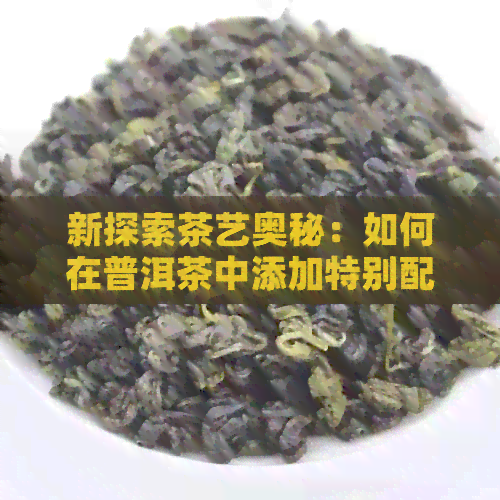 新探索茶艺奥秘：如何在普洱茶中添加特别配料以提升口感