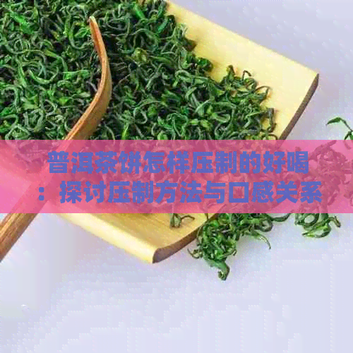 普洱茶饼怎样压制的好喝：探讨压制方法与口感关系