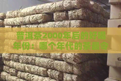 普洱茶2000年后的好喝年份：哪个年代的茶最令人醉？