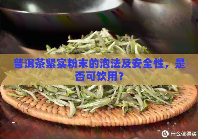 普洱茶紧实粉末的泡法及安全性，是否可饮用？