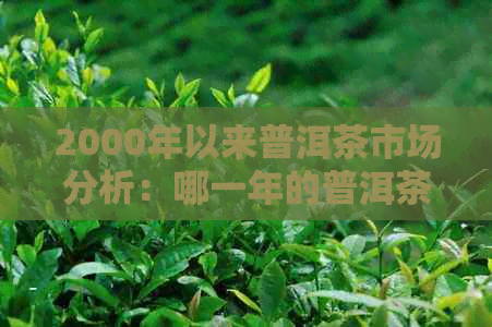 2000年以来普洱茶市场分析：哪一年的普洱茶最畅销？未来趋势如何？