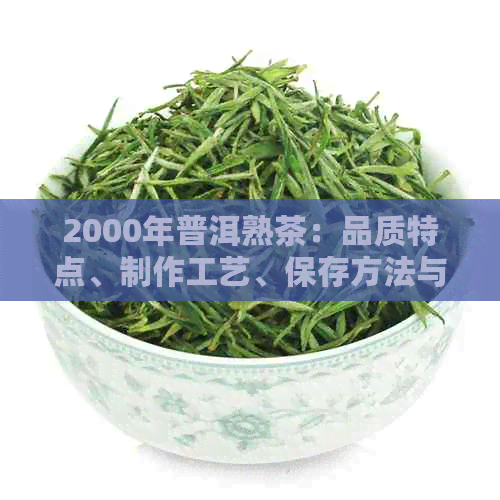 2000年普洱熟茶：品质特点、制作工艺、保存方法与品鉴技巧全方位解析