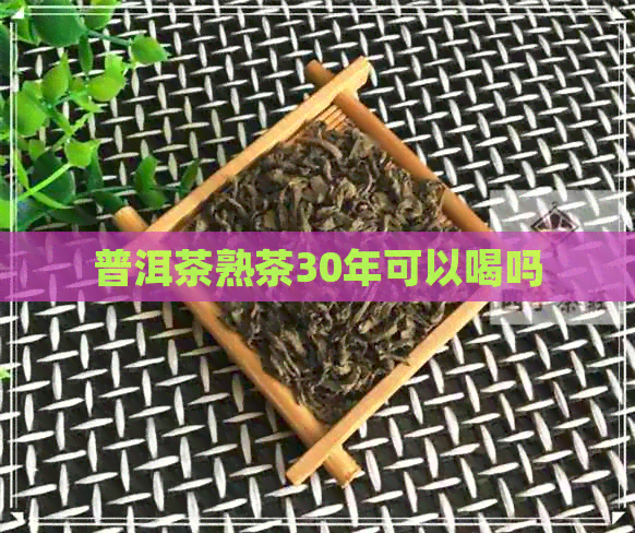 普洱茶熟茶30年可以喝吗