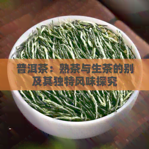 普洱茶：熟茶与生茶的别及其独特风味探究