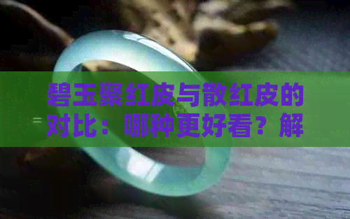 碧玉聚红皮与散红皮的对比：哪种更好看？解答你的疑惑