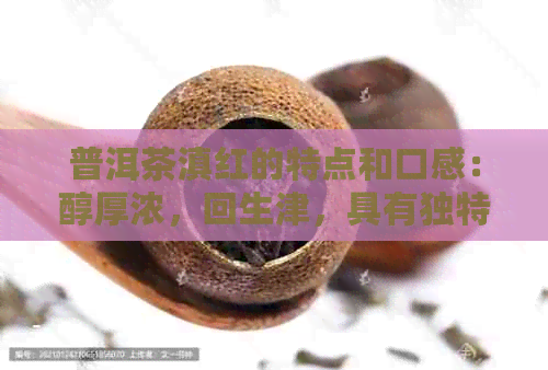 普洱茶滇红的特点和口感：醇厚浓，回生津，具有独特的陈香和土腥味。