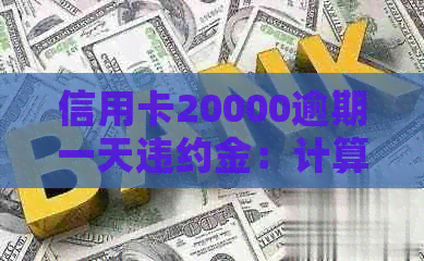 信用卡20000逾期一天违约金：计算与详情