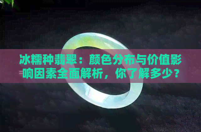 冰糯种翡翠：颜色分布与价值影响因素全面解析，你了解多少？