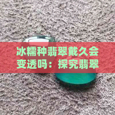 冰糯种翡翠戴久会变透吗：探究翡翠品质及佩戴影响