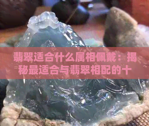 翡翠适合什么属相佩戴：揭秘最适合与翡翠相配的十二生肖