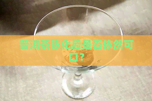 普洱茶陈化后是否依然可口？