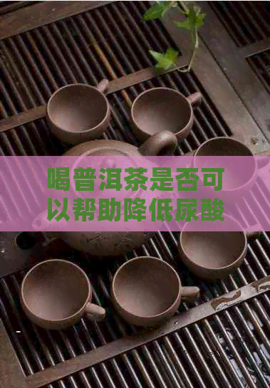 喝普洱茶是否可以帮助降低尿酸结晶水平及预防痛风？