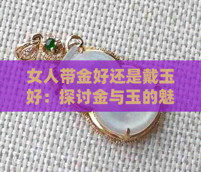 女人带金好还是戴玉好：探讨金与玉的魅力，选出最适合你的饰品。