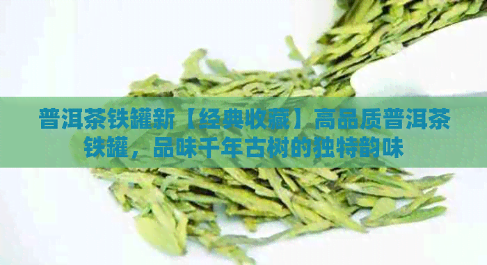 普洱茶铁罐新【经典收藏】高品质普洱茶铁罐，品味千年古树的独特韵味