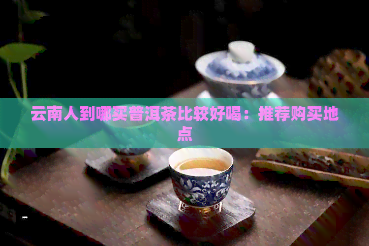 云南人到哪买普洱茶比较好喝：推荐购买地点