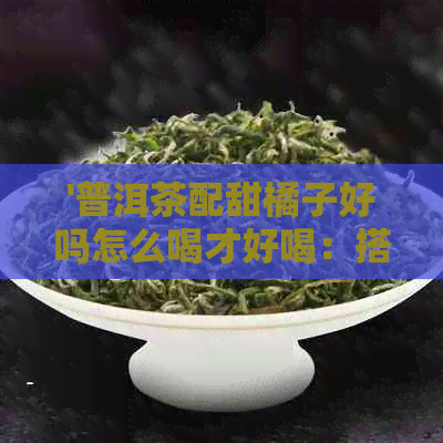 '普洱茶配甜橘子好吗怎么喝才好喝：搭配与品饮技巧'