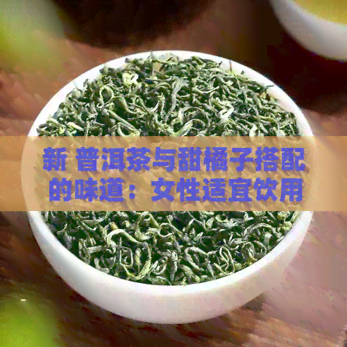 新 普洱茶与甜橘子搭配的味道：女性适宜饮用吗？