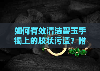 如何有效清洁碧玉手镯上的胶状污渍？附详细步骤与建议