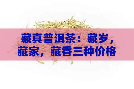 藏真普洱茶：藏岁，藏家，藏香三种价格解析，一斤多少钱？