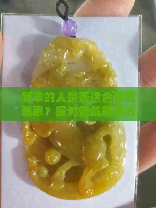 属羊的人是否适合佩戴翡翠？探讨佩戴翡翠的适宜性及注意事项