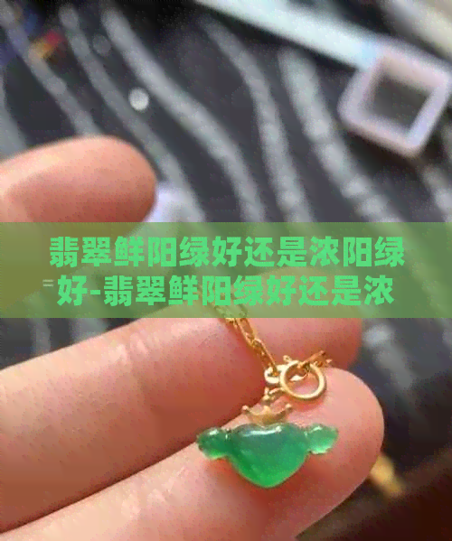 翡翠鲜阳绿好还是浓阳绿好-翡翠鲜阳绿好还是浓阳绿好呢