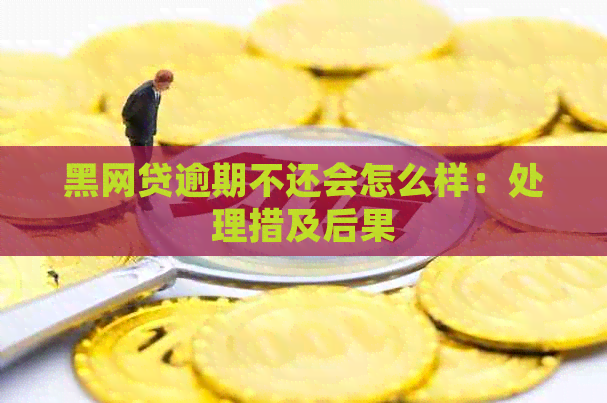 黑网贷逾期不还会怎么样：处理措及后果