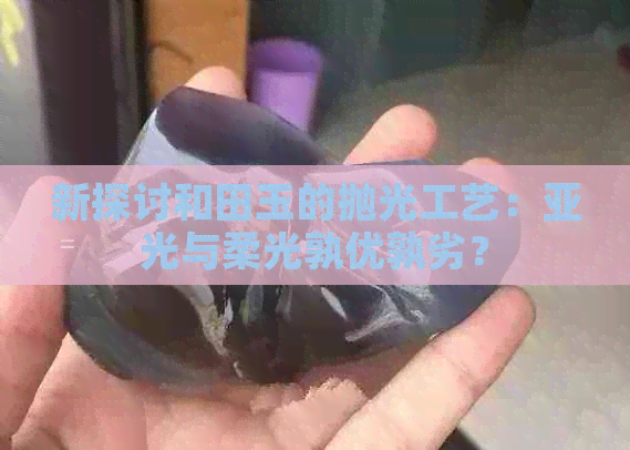 新探讨和田玉的抛光工艺：亚光与柔光孰优孰劣？