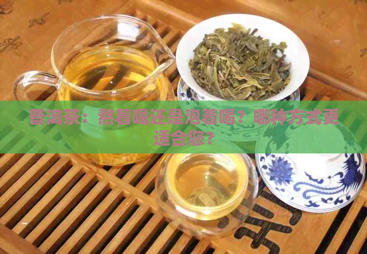 普洱茶：熬着喝还是泡着喝？哪种方式更适合您？