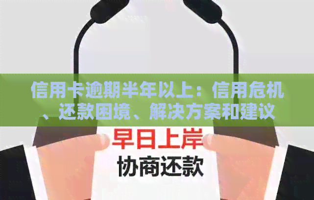 信用卡逾期半年以上：信用危机、还款困境、解决方案和建议