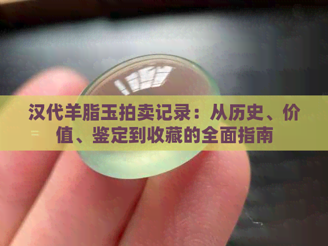 汉代羊脂玉拍卖记录：从历史、价值、鉴定到收藏的全面指南
