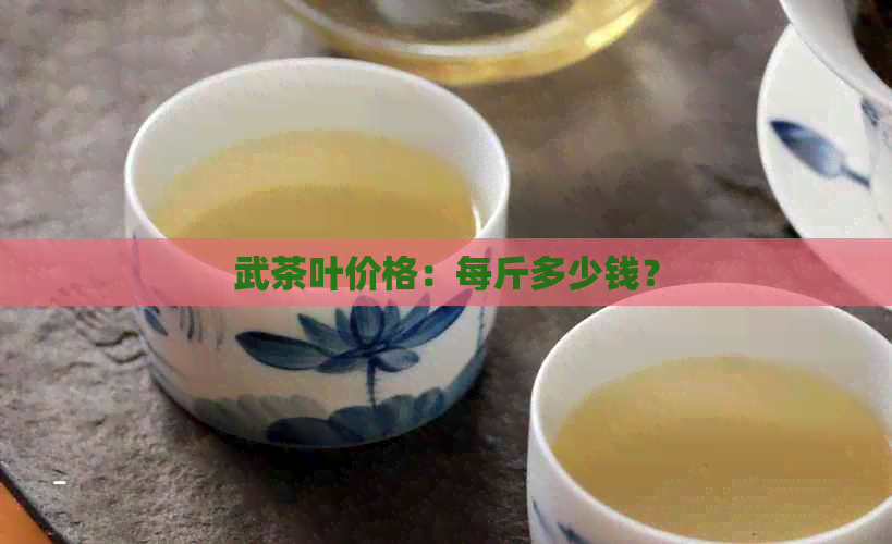 武茶叶价格：每斤多少钱？