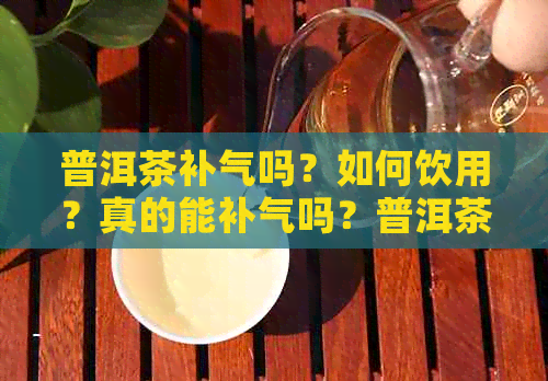 普洱茶补气吗？如何饮用？真的能补气吗？普洱茶可以补气血吗？