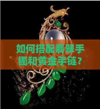 如何搭配翡翠手镯和黄金手链？女式佩戴方法一应俱全！