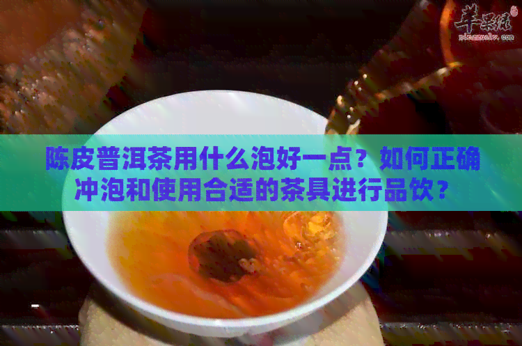 陈皮普洱茶用什么泡好一点？如何正确冲泡和使用合适的茶具进行品饮？