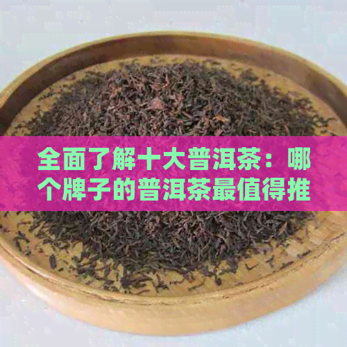 全面了解十大普洱茶：哪个牌子的普洱茶最值得推荐？