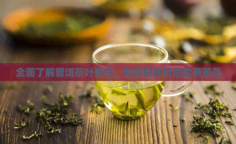 全面了解普洱茶叶排名，助你轻松挑选优质茶品