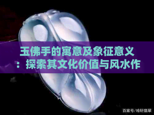 玉佛手的寓意及象征意义：探索其文化价值与风水作用