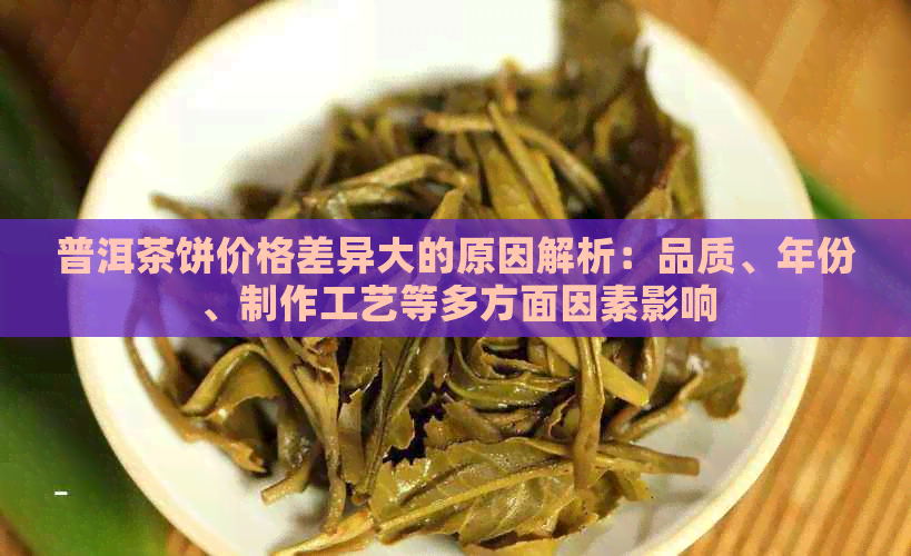 普洱茶饼价格差异大的原因解析：品质、年份、制作工艺等多方面因素影响