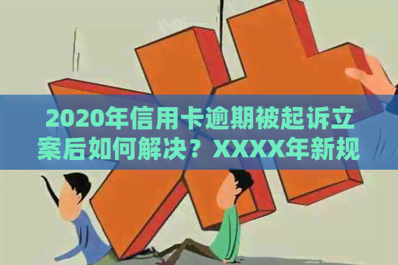 2020年信用卡逾期被起诉立案后如何解决？XXXX年新规定与处理方法