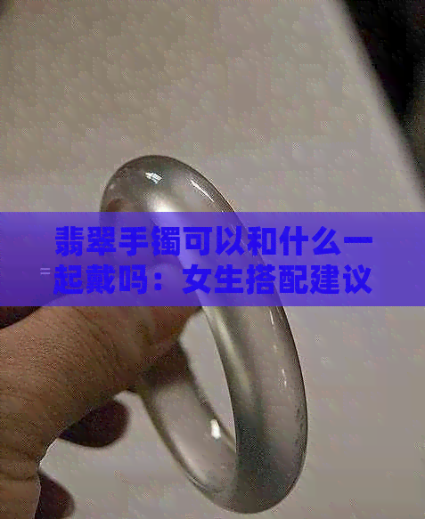 翡翠手镯可以和什么一起戴吗：女生搭配建议与更佳搭配