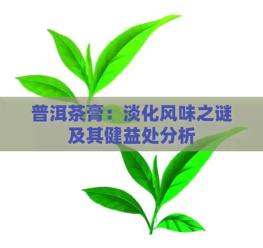 普洱茶膏：淡化风味之谜及其健益处分析