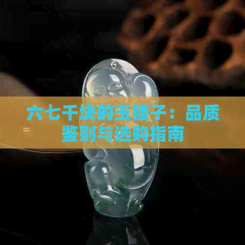 六七千块的玉镯子：品质鉴别与选购指南