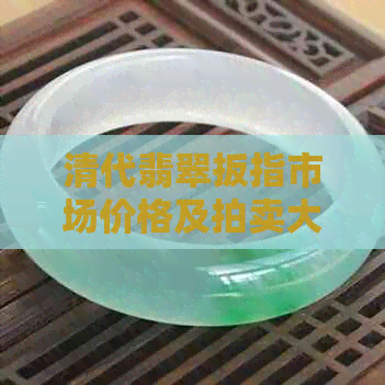 清代翡翠扳指市场价格及拍卖大全：探究清末翡翠扳指与玉扳指的价格走向