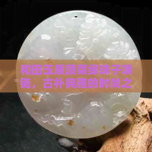 和田玉质菠菜绿珠子项链，古朴典雅的时尚之选